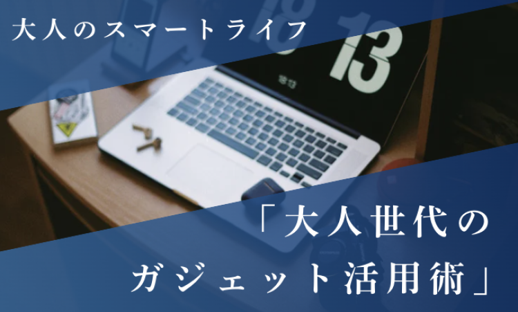 大人のスマートライフ「大人世代のガジェット活用術」